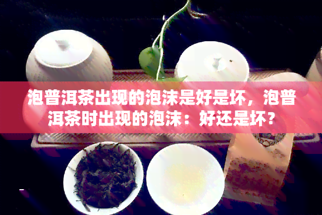 泡普洱茶出现的泡沫是好是坏，泡普洱茶时出现的泡沫：好还是坏？