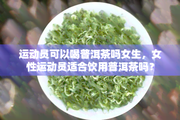 运动员可以喝普洱茶吗女生，女性运动员适合饮用普洱茶吗？