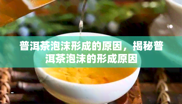 普洱茶泡沫形成的原因，揭秘普洱茶泡沫的形成原因