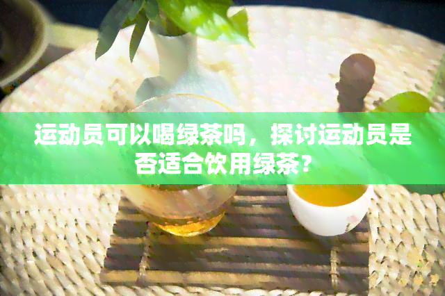 运动员可以喝绿茶吗，探讨运动员是否适合饮用绿茶？