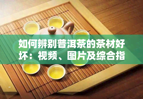 如何辨别普洱茶的茶材好坏：视频、图片及综合指南