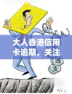 大人信用卡逾期，关注：大人在港信用卡逾期问题引发社会关注