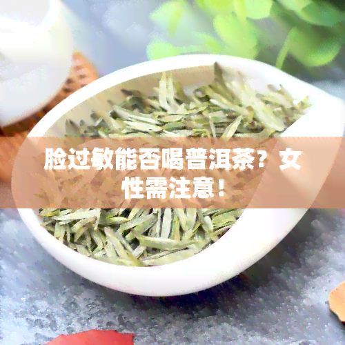 脸过敏能否喝普洱茶？女性需注意！