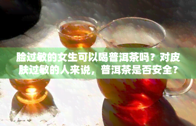 脸过敏的女生可以喝普洱茶吗？对皮肤过敏的人来说，普洱茶是否安全？探讨过敏体质者饮用普洱茶的可能性。