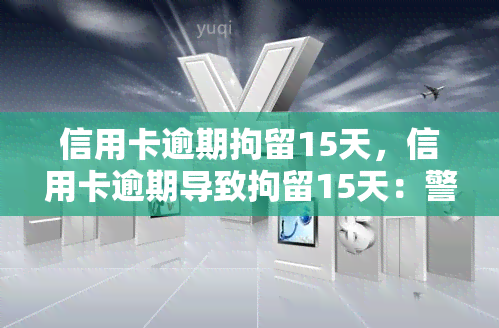 信用卡逾期拘留15天，信用卡逾期导致拘留15天：警惕信用风险和法律后果