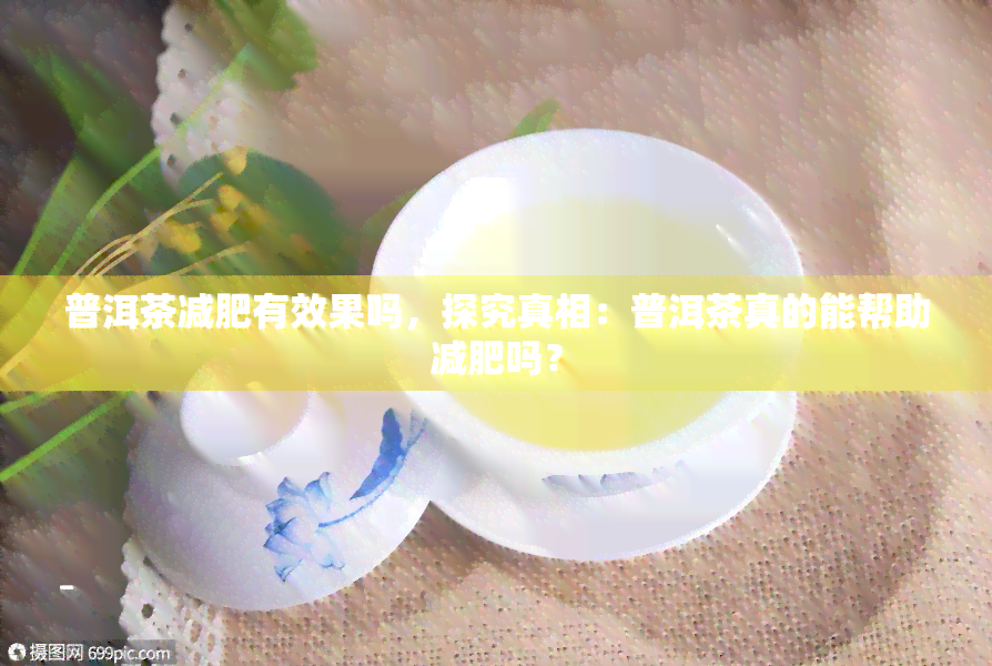 普洱茶减肥有效果吗，探究真相：普洱茶真的能帮助减肥吗？