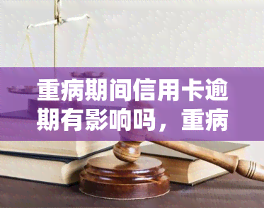 重病期间信用卡逾期有影响吗，重病期间信用卡逾期会产生不良影响吗？