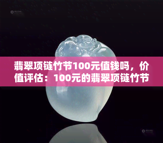 翡翠项链竹节100元值钱吗，价值评估：100元的翡翠项链竹节值得购买吗？