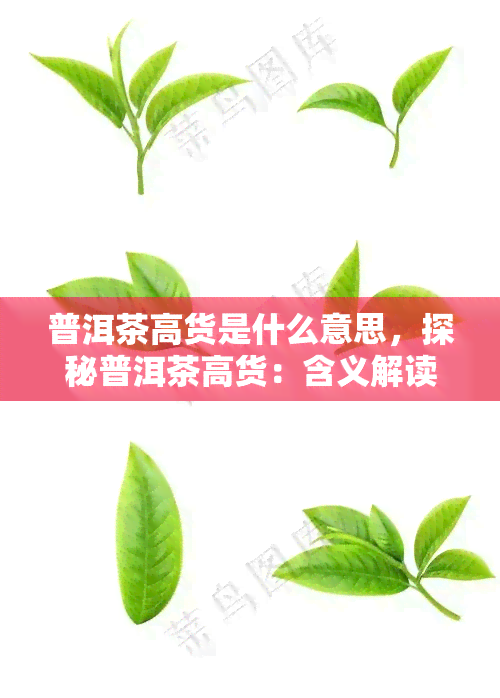 普洱茶高货是什么意思，探秘普洱茶高货：含义解读与品鉴指南