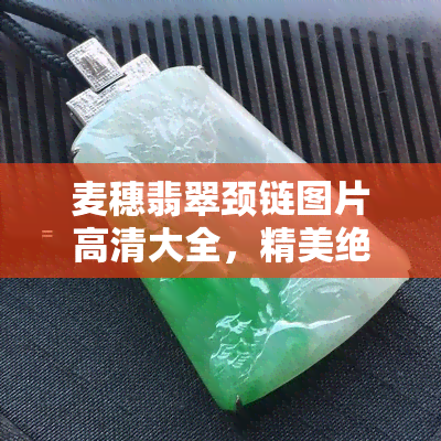 麦穗翡翠颈链图片高清大全，精美绝伦！高清麦穗翡翠颈链图片大全，让您一饱眼福！