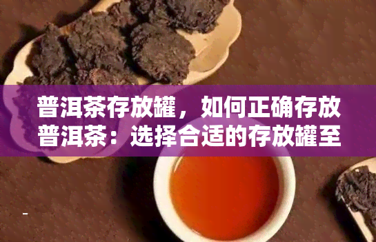 普洱茶存放罐，如何正确存放普洱茶：选择合适的存放罐至关重要