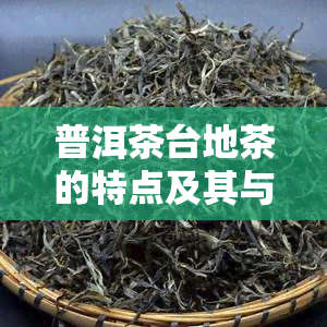 普洱茶台地茶的特点及其与古树茶的区别