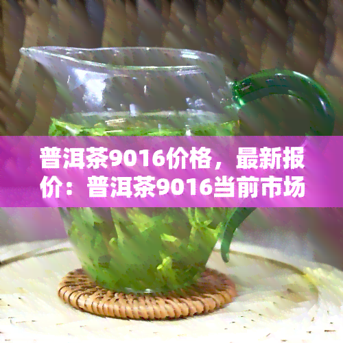 普洱茶9016价格，最新报价：普洱茶9016当前市场价格一览