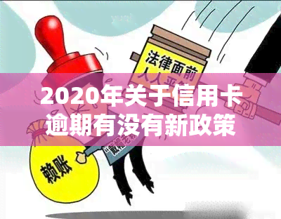 2020年关于信用卡逾期有没有新政策，最新政策：2020年信用卡逾期处理有何变化？