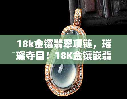 18k金镶翡翠项链，璀璨夺目！18K金镶嵌翡翠项链，展现优雅高贵气质