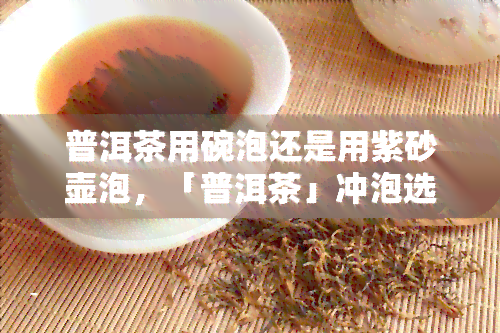 普洱茶用碗泡还是用紫砂壶泡，「普洱茶」冲泡选择：碗or紫砂壶？如何做出口感？