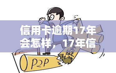 信用卡逾期17年会怎样，17年信用卡逾期：可能带来的后果与解决办法