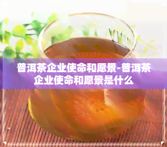 普洱茶企业使命和愿景-普洱茶企业使命和愿景是什么