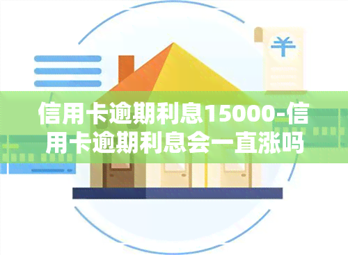 信用卡逾期利息15000-信用卡逾期利息会一直涨吗?