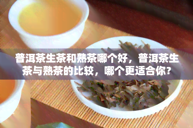 普洱茶生茶和熟茶哪个好，普洱茶生茶与熟茶的比较，哪个更适合你？