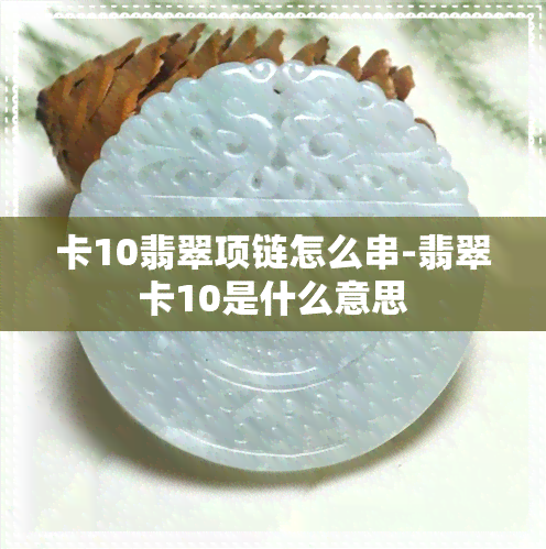 卡10翡翠项链怎么串-翡翠卡10是什么意思