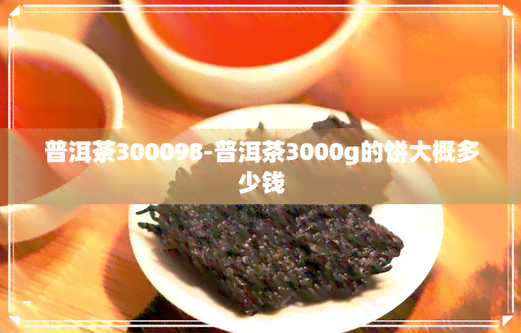 普洱茶300098-普洱茶3000g的饼大概多少钱