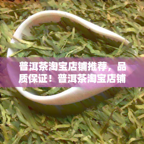 普洱茶淘宝店铺推荐，品质保证！普洱茶淘宝店铺推荐，品味醇厚茶香