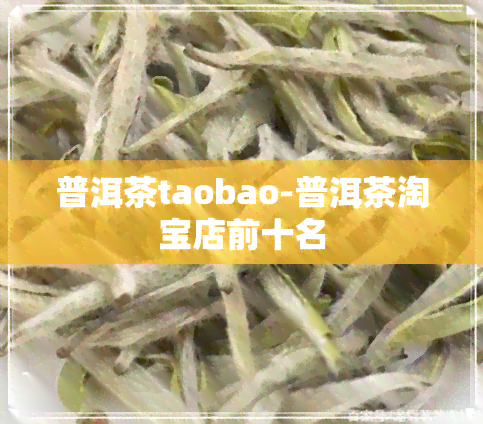 普洱茶taobao-普洱茶淘宝店前十名