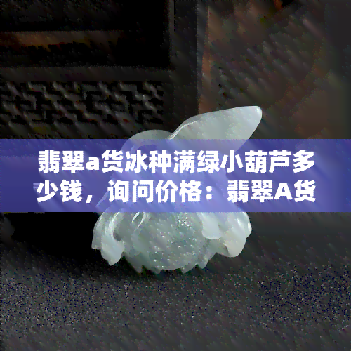 翡翠a货冰种满绿小葫芦多少钱，询问价格：翡翠A货冰种满绿小葫芦值多少？