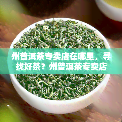 州普洱茶专卖店在哪里，寻找好茶？州普洱茶专卖店地址全攻略！