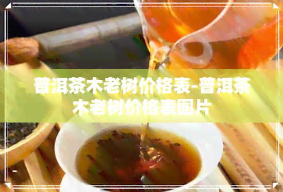 普洱茶木老树价格表-普洱茶木老树价格表图片