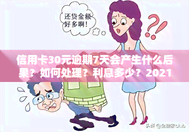 信用卡30元逾期7天会产生什么后果？如何处理？利息多少？2021年的逾期规定是什么？逾期100元、100块又该如何应对？