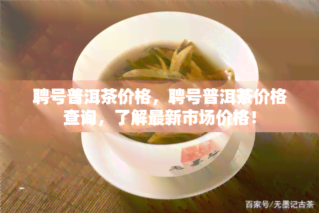 聘号普洱茶价格，聘号普洱茶价格查询，了解最新市场价格！