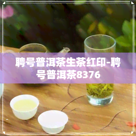 聘号普洱茶生茶红印-聘号普洱茶8376