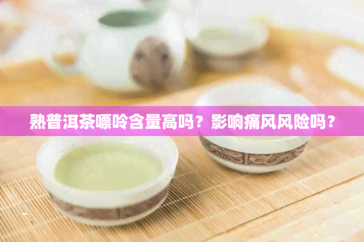 熟普洱茶嘌呤含量高吗？影响痛风风险吗？