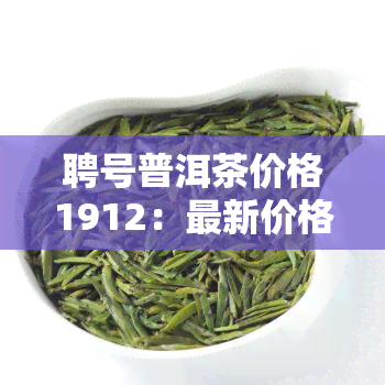 聘号普洱茶价格1912：最新价格表与官网信息