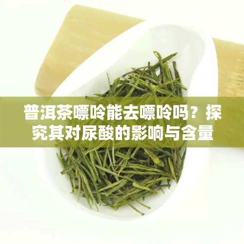 普洱茶嘌呤能去嘌呤吗？探究其对尿酸的影响与含量