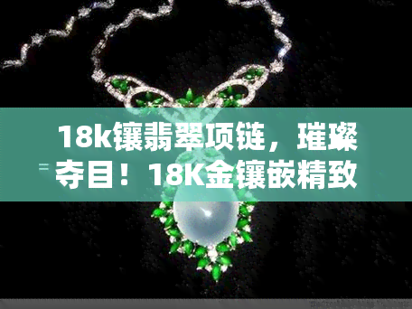 18k镶翡翠项链，璀璨夺目！18K金镶嵌精致翡翠项链，尽显高贵气质