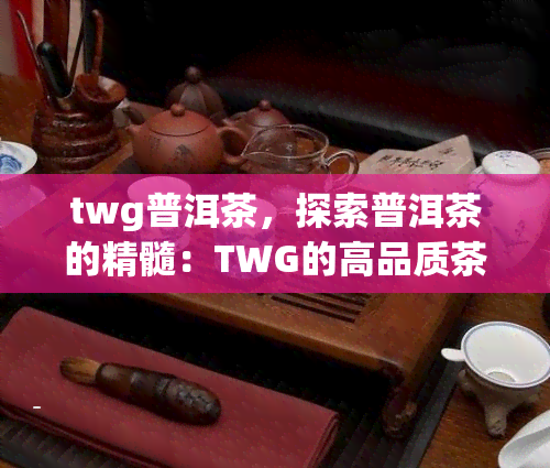 twg普洱茶，探索普洱茶的精髓：TWG的高品质茶叶体验