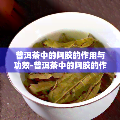 普洱茶中的阿胶的作用与功效-普洱茶中的阿胶的作用与功效是什么