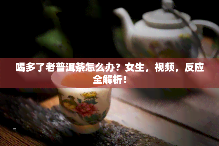 喝多了老普洱茶怎么办？女生，视频，反应全解析！