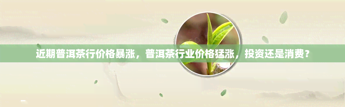 近期普洱茶行价格暴涨，普洱茶行业价格猛涨，投资还是消费？