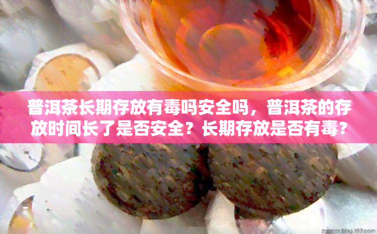 普洱茶长期存放有吗安全吗，普洱茶的存放时间长了是否安全？长期存放是否有？