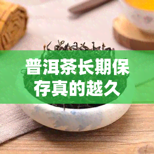 普洱茶长期保存真的越久越好吗？探讨其影响因素与适宜保存期限