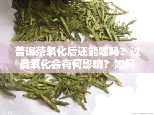 普洱茶氧化后还能喝吗？过度氧化会有何影响？如何处理发黄的普洱茶？