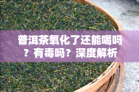 普洱茶氧化了还能喝吗？有吗？深度解析