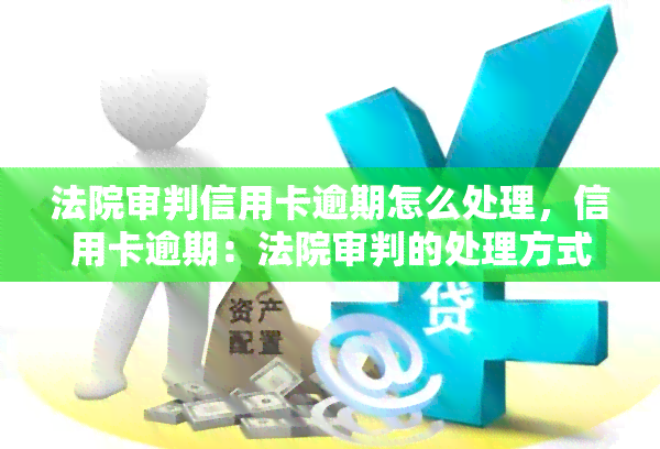 法院审判信用卡逾期怎么处理，信用卡逾期：法院审判的处理方式解析