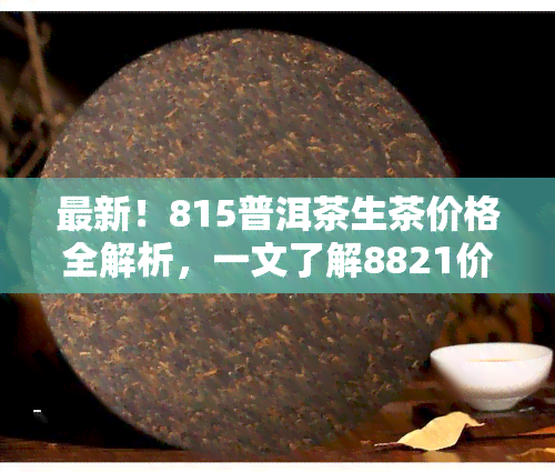 最新！815普洱茶生茶价格全解析，一文了解8821价格行情