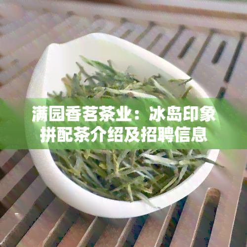 满园香茗茶业：冰岛印象拼配茶介绍及招聘信息