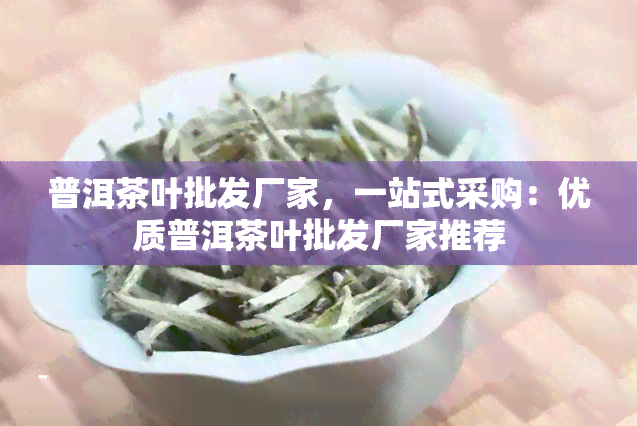 普洱茶叶批发厂家，一站式采购：优质普洱茶叶批发厂家推荐